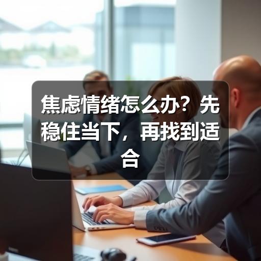 焦虑情绪怎么办?先稳住当下,再找到适合自己的调节方法-图9 焦虑情绪怎么办?先稳住当下,再找到适合自己的调节方法-图9